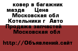 ковер в багажник мазда 3 › Цена ­ 1 000 - Московская обл., Котельники г. Авто » Продажа запчастей   . Московская обл.